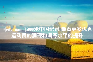 华容5000米中国纪录-随着更多优秀运动员的涌现和训练水平的提升