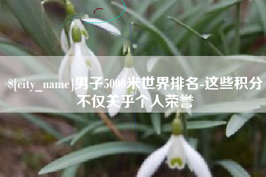 华容男子5000米世界排名-这些积分不仅关乎个人荣誉