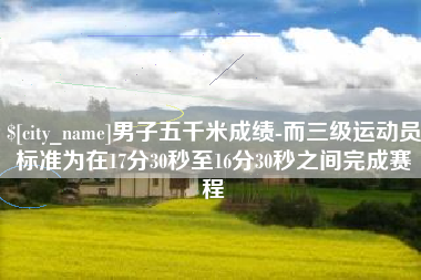 华容男子五千米成绩-而三级运动员标准为在17分30秒至16分30秒之间完成赛程