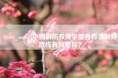 华容中国消防救援学院各省录取分数线有何差异？