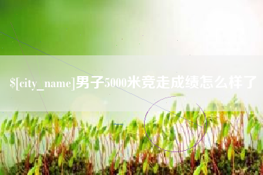 华容男子5000米竞走成绩怎么样了