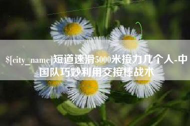 华容短道速滑5000米接力几个人-中国队巧妙利用交接棒战术