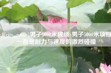 华容男子5000米成绩-男子5000米项目一直是耐力与速度的激烈碰撞