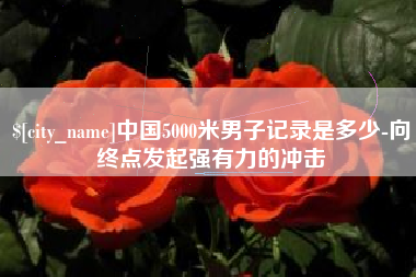 华容中国5000米男子记录是多少-向终点发起强有力的冲击
