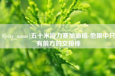 华容五十米接力赛加油稿-他眼中只有前方的交接棒