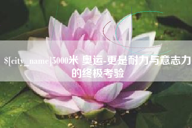 华容5000米 奥运-更是耐力与意志力的终极考验