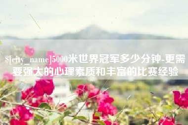 华容5000米世界冠军多少分钟-更需要强大的心理素质和丰富的比赛经验