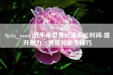 华容五千米世界纪录多长时间-提升耐力、速度和跑步技巧
