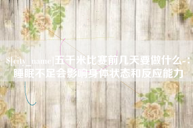 华容五千米比赛前几天要做什么-：睡眠不足会影响身体状态和反应能力