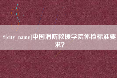 华容中国消防救援学院体检标准要求？