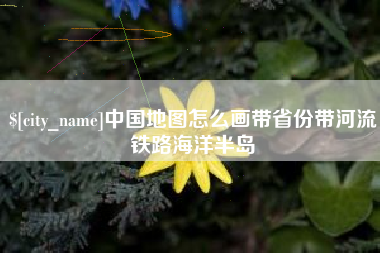 华容中国地图怎么画带省份带河流铁路海洋半岛