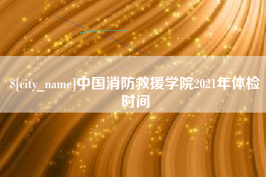 华容中国消防救援学院2021年体检时间