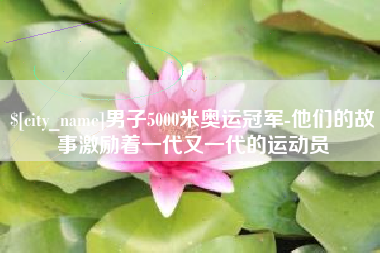 华容男子5000米奥运冠军-他们的故事激励着一代又一代的运动员