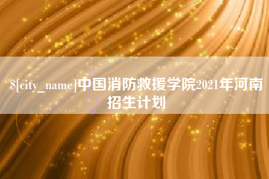 华容中国消防救援学院2021年河南招生计划