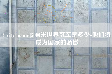华容5000米世界冠军是多少-他们将成为国家的骄傲