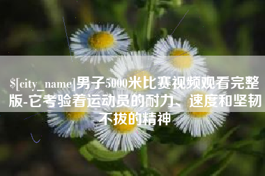 华容男子5000米比赛视频观看完整版-它考验着运动员的耐力、速度和坚韧不拔的精神