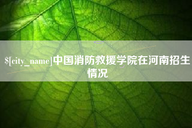华容中国消防救援学院在河南招生情况