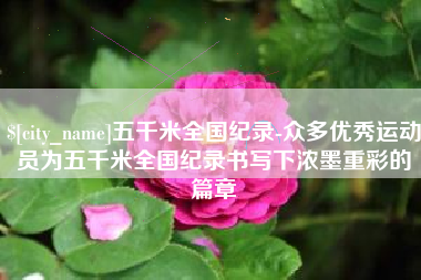 华容五千米全国纪录-众多优秀运动员为五千米全国纪录书写下浓墨重彩的篇章