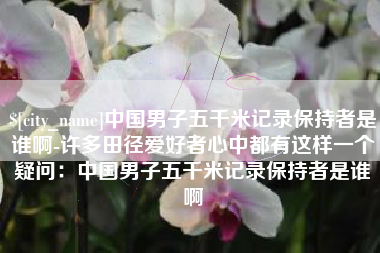 华容中国男子五千米记录保持者是谁啊-许多田径爱好者心中都有这样一个疑问：中国男子五千米记录保持者是谁啊