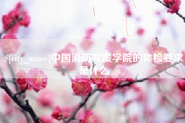 华容中国消防救援学院的体检要求是什么