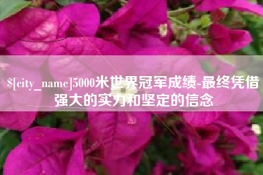 华容5000米世界冠军成绩-最终凭借强大的实力和坚定的信念