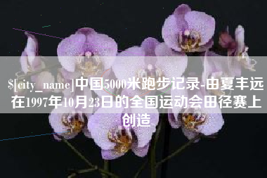 华容中国5000米跑步记录-由夏丰远在1997年10月23日的全国运动会田径赛上创造