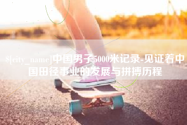 华容中国男子5000米记录-见证着中国田径事业的发展与拼搏历程