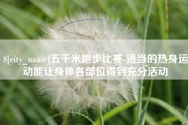 华容五千米跑步比赛-适当的热身运动能让身体各部位得到充分活动