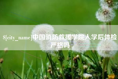 华容中国消防救援学院入学后体检严格吗